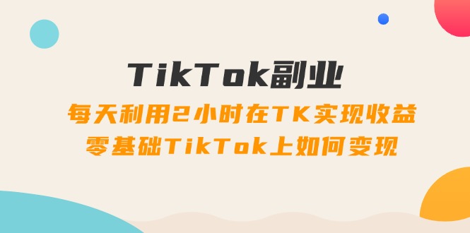 （11826期）TikTok副业：每天利用2小时在TK实现收益，零基础TikTok上如何变现，34节程-硕飞聊项目