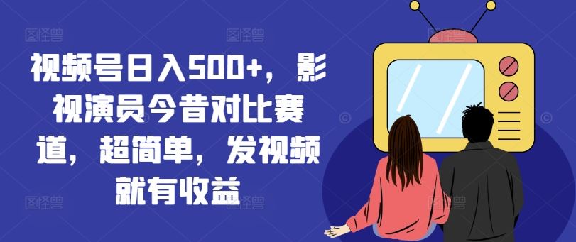 视频号日入500+，影视演员今昔对比赛道，超简单，发视频就有收益【揭秘】-硕飞聊项目