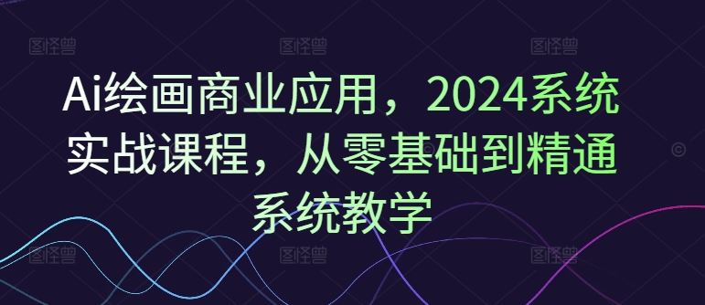 Ai绘画商业应用，2024系统实战课程，从零基础到精通系统教学-硕飞聊项目