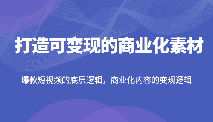打造可变现的商业化素材，爆款短视频的底层逻辑，商业化内容的变现逻辑-硕飞聊项目