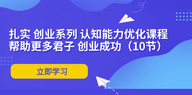 （11838期）扎实 创业系列 认知能力优化课程：帮助更多君子 创业成功（10节）-硕飞聊项目