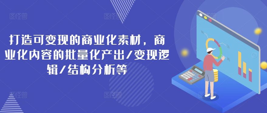 打造可变现的商业化素材，商业化内容的批量化产出/变现逻辑/结构分析等-硕飞聊项目