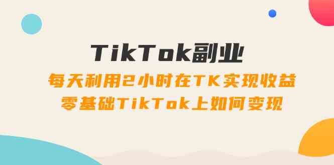 TikTok副业课：每天利用2小时在TK实现收益，零基础TikTok上如何变现（34节）-硕飞聊项目