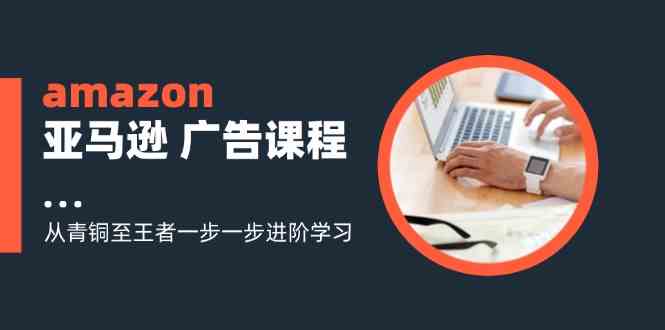 amazon亚马逊广告课程：从青铜至王者一步一步进阶学习（16节）-硕飞聊项目