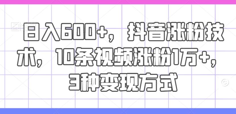 日入600+，抖音涨粉技术，10条视频涨粉1万+，3种变现方式【揭秘】-硕飞聊项目