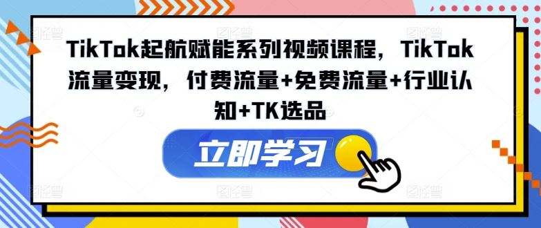 TikTok起航赋能系列视频课程，TikTok流量变现，付费流量+免费流量+行业认知+TK选品-硕飞聊项目