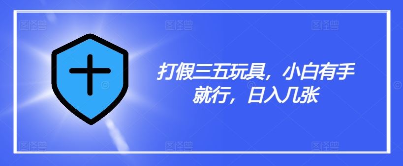 打假三五玩具，小白有手就行，日入几张【仅揭秘】-硕飞聊项目