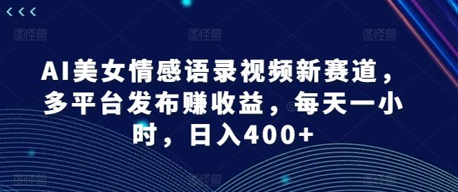 AI美女情感语录视频新赛道，多平台发布赚收益，每天一小时，日入400+【揭秘】-硕飞聊项目