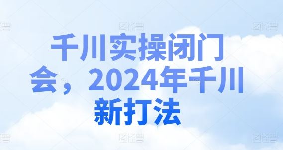 千川实操闭门会，2024年千川新打法-硕飞聊项目