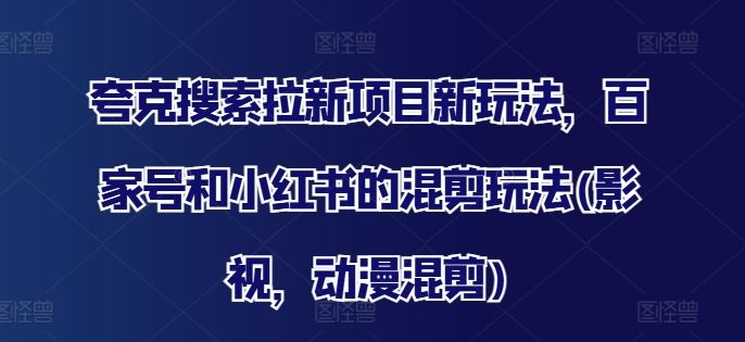 夸克搜索拉新项目新玩法，百家号和小红书的混剪玩法(影视，动漫混剪)-硕飞聊项目