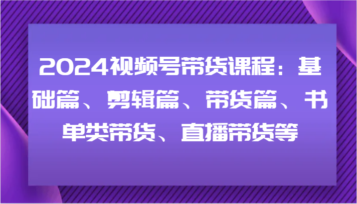 2024视频号带货课程：基础篇、剪辑篇、带货篇、书单类带货、直播带货等-硕飞聊项目