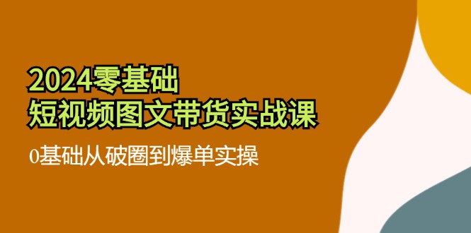 2024零基础短视频图文带货实战课：0基础从破圈到爆单实操（36节）-硕飞聊项目