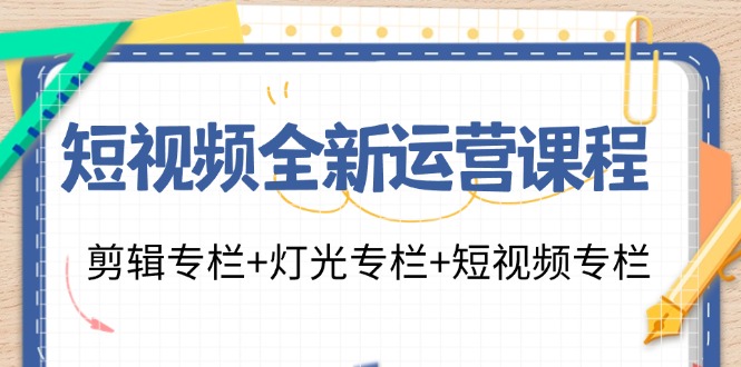 短视频全新运营课程：剪辑专栏+灯光专栏+短视频专栏（23节课）-硕飞聊项目