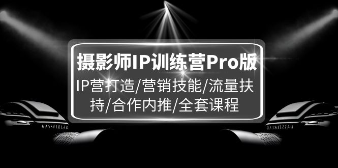 摄影师IP训练营Pro版，IP营打造/营销技能/流量扶持/合作内推/全套课程-硕飞聊项目