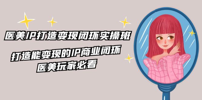 医美IP打造变现闭环实操班，打造能变现的IP商业闭环，医美玩家必看（22节）-硕飞聊项目