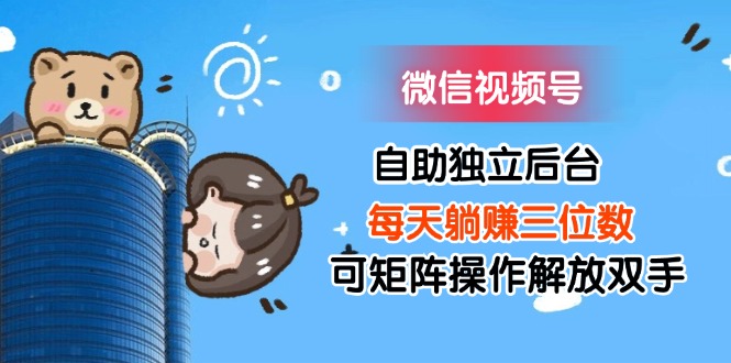（11910期）微信视频号自助独立后台每天躺赚三位数可矩阵操作解放双手-硕飞聊项目