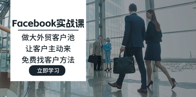 （11913期）Facebook实战课：做大外贸客户池，让客户主动来，免费找客户方法-硕飞聊项目