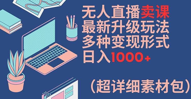 无人直播卖课最新升级玩法，多种变现形式，日入1000+(超详细素材包)【揭秘】-硕飞聊项目
