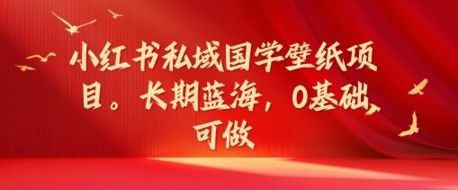 小红书私域国学壁纸项目，长期蓝海，0基础可做【揭秘】-硕飞聊项目