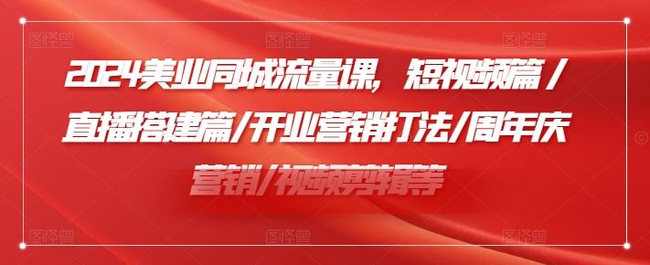 2024美业同城流量课，短视频篇 /直播搭建篇/开业营销打法/周年庆营销/视频剪辑等-硕飞聊项目