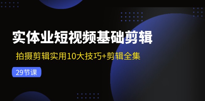 实体业短视频基础剪辑：拍摄剪辑实用10大技巧+剪辑全集（29节）-硕飞聊项目