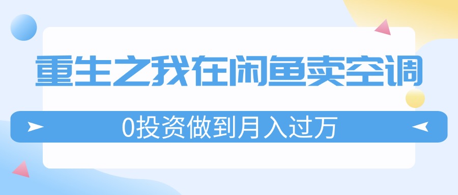 （11962期）重生之我在闲鱼卖空调，0投资做到月入过万，迎娶白富美，走上人生巅峰-硕飞聊项目