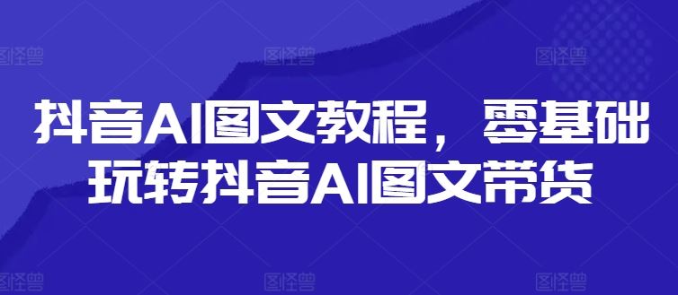 抖音AI图文教程，零基础玩转抖音AI图文带货-硕飞聊项目