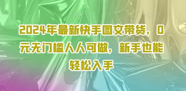 2024年最新快手图文带货，0元无门槛人人可做，新手也能轻松入手-硕飞聊项目