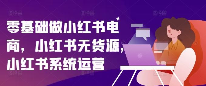 零基础做小红书电商，小红书无货源，小红书系统运营-硕飞聊项目