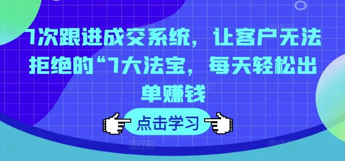 7次跟进成交系统，让客户无法拒绝的“7大法宝，每天轻松出单赚钱-硕飞聊项目