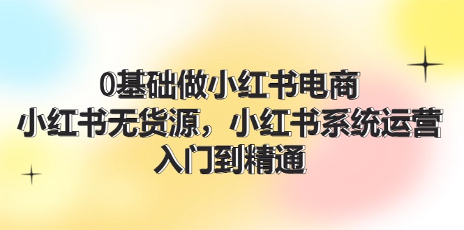 0基础做小红书电商，小红书无货源系统运营，入门到精通 (70节)-硕飞聊项目