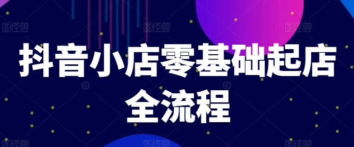 抖音小店零基础起店全流程，快速打造单品爆款技巧、商品卡引流模式与推流算法等-硕飞聊项目