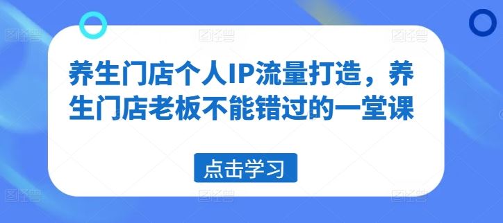 养生门店个人IP流量打造，养生门店老板不能错过的一堂课-硕飞聊项目