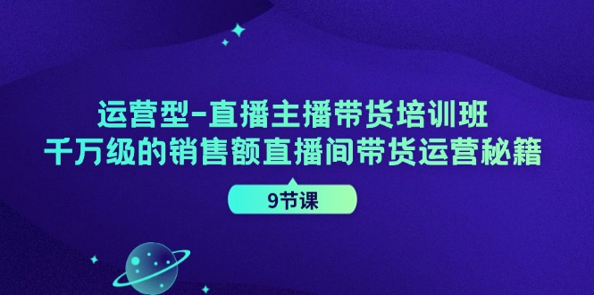 运营型直播主播带货培训班，千万级的销售额直播间带货运营秘籍（9节课）-硕飞聊项目