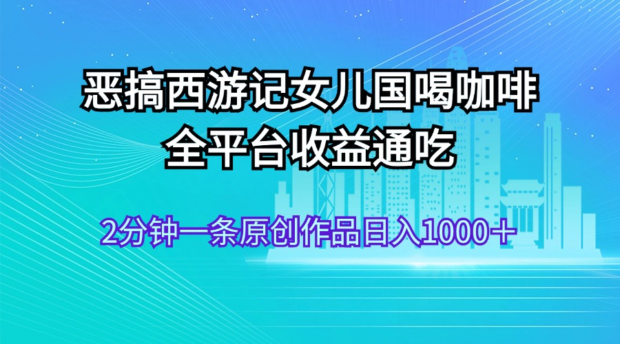 （11985期）恶搞西游记女儿国喝咖啡 全平台收益通吃 2分钟一条原创作品日入1000＋-硕飞聊项目