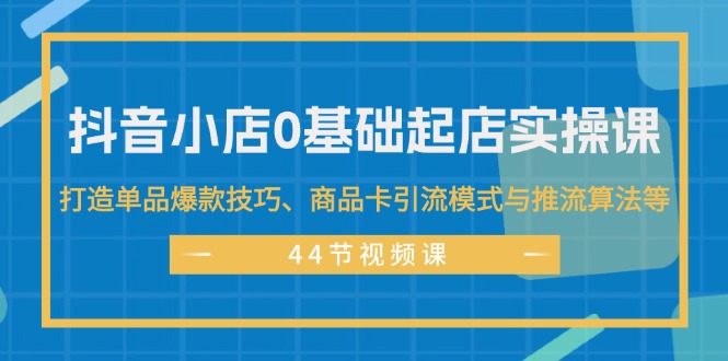 （11977期）抖音小店0基础起店实操课，打造单品爆款技巧、商品卡引流模式与推流算法等-硕飞聊项目