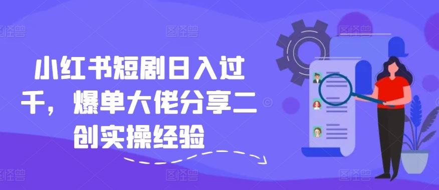 小红书短剧日入过千，爆单大佬分享二创实操经验-硕飞聊项目
