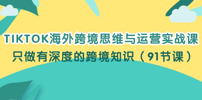 （12010期）TIKTOK海外跨境思维与运营实战课，只做有深度的跨境知识（91节课）-硕飞聊项目