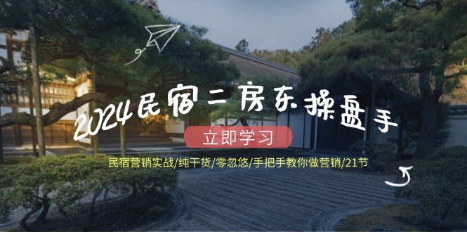 （12013期）2024民宿二房东操盘手 民宿营销实战/纯干货/零忽悠/手把手教你做营销/21节-硕飞聊项目
