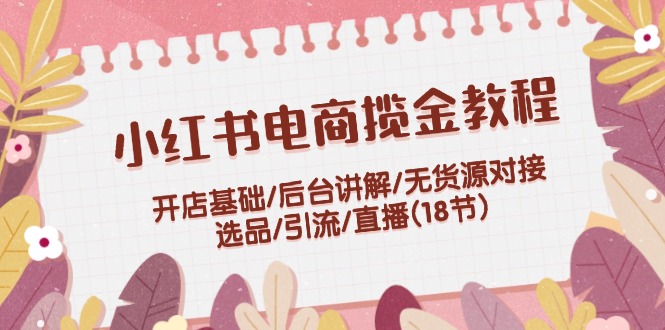 （12063期）小红书电商揽金教程：开店基础/后台讲解/无货源对接/选品/引流/直播(18节)-硕飞聊项目