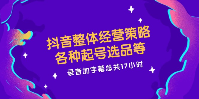 （12081期）抖音整体经营策略，各种起号选品等  录音加字幕总共17小时-硕飞聊项目
