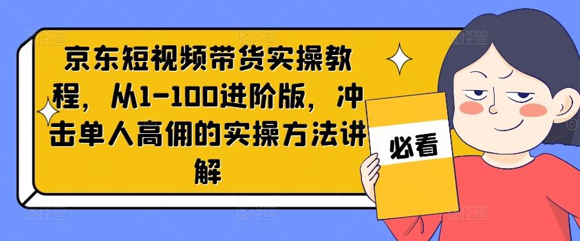 京东短视频带货实操教程，从1-100进阶版，冲击单人高佣的实操方法讲解-硕飞聊项目