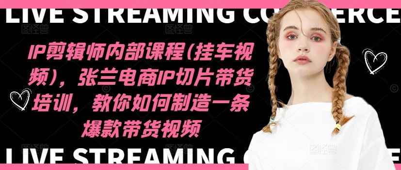 IP剪辑师内部课程(挂车视频)，张兰电商IP切片带货培训，教你如何制造一条爆款带货视频-硕飞聊项目