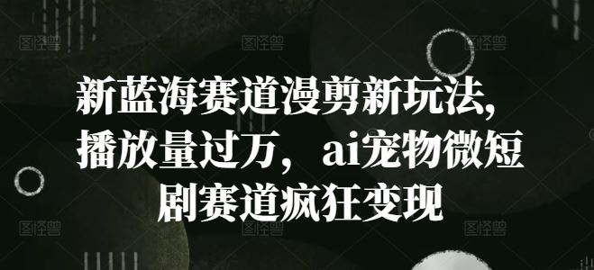 新蓝海赛道漫剪新玩法，播放量过万，ai宠物微短剧赛道疯狂变现【揭秘】-硕飞聊项目