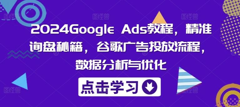 2024Google Ads教程，精准询盘秘籍，谷歌广告投放流程，数据分析与优化-硕飞聊项目