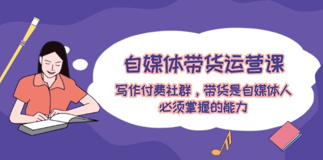 自媒体带货运营课：写作付费社群，带货是自媒体人必须掌握的能力-硕飞聊项目