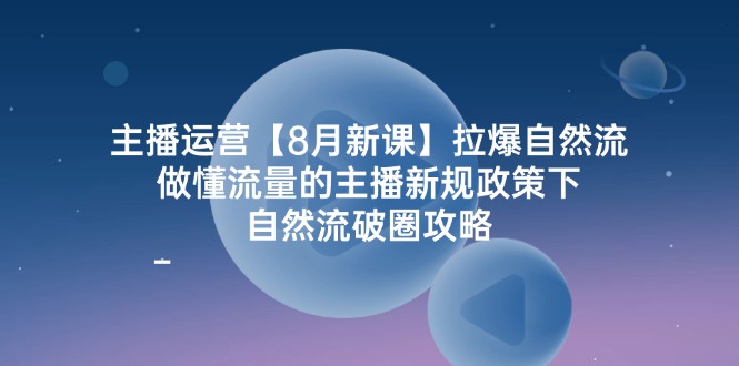 （12094期）主播运营【8月新课】拉爆自然流，做懂流量的主播新规政策下，自然流破…-硕飞聊项目