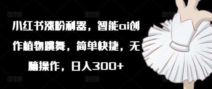 小红书涨粉利器，智能ai创作植物跳舞，简单快捷，无脑操作，日入300+-硕飞聊项目