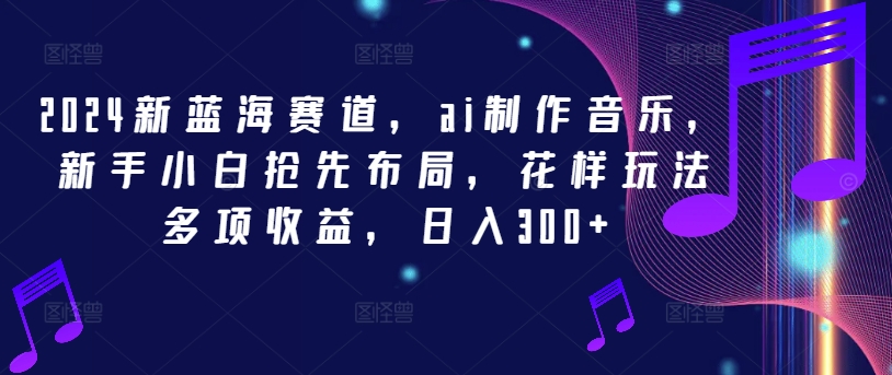2024新蓝海赛道，ai制作音乐，新手小白抢先布局，花样玩法多项收益，日入300+-硕飞聊项目