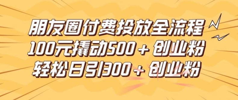 朋友圈高效付费投放全流程，100元撬动500+创业粉，日引流300加精准创业粉-硕飞聊项目
